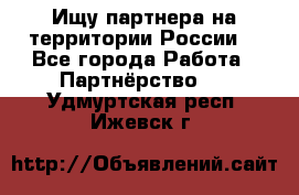 Ищу партнера на территории России  - Все города Работа » Партнёрство   . Удмуртская респ.,Ижевск г.